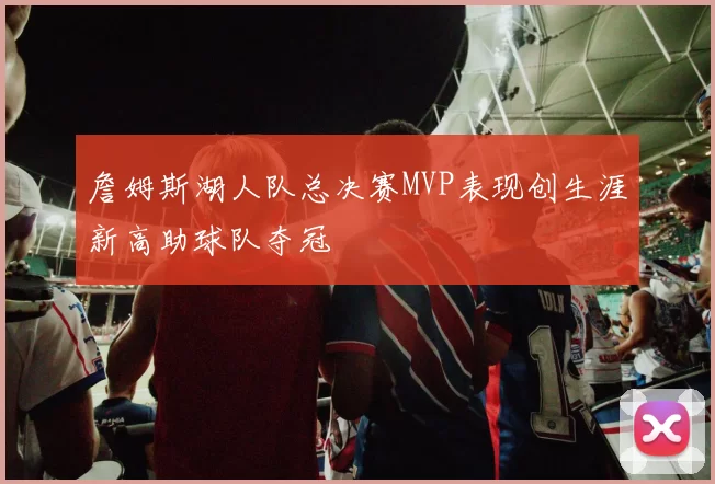 詹姆斯湖人队总决赛MVP表现创生涯新高助球队夺冠