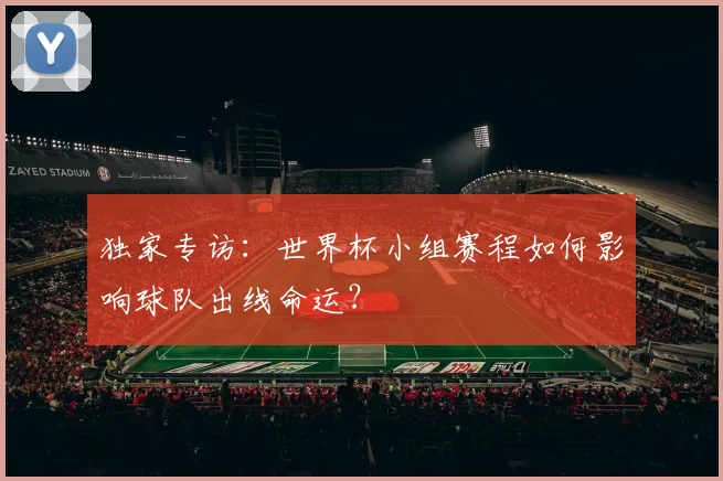 独家专访:世界杯小组赛程如何影响球队出线命运?