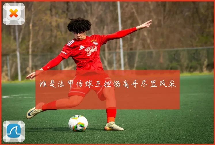谁是法甲传球王控场高手尽显风采