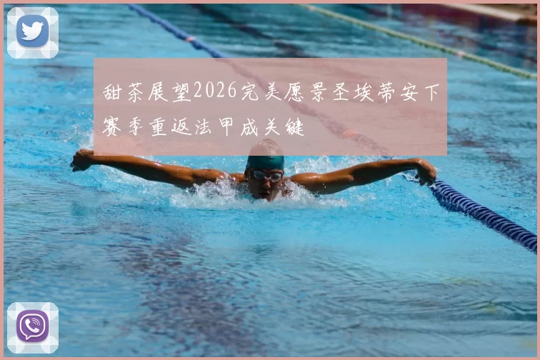 甜茶展望2026完美愿景圣埃蒂安下赛季重返法甲成关键
