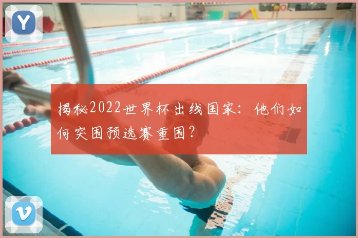 揭秘2022世界杯出线国家：他们如何突围预选赛重围？