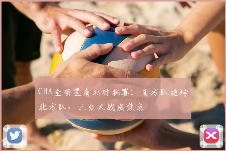 CBA全明星南北对抗赛：南方队逆转北方队，三分大战成焦点