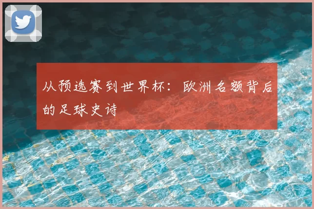 从预选赛到世界杯:欧洲名额背后的足球史诗