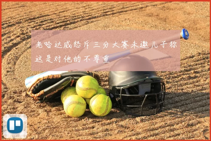 老哈达威怒斥三分大赛未邀儿子称这是对他的不尊重