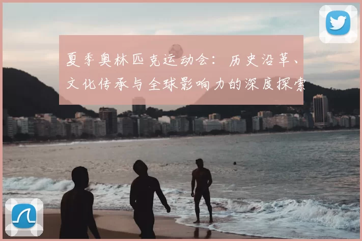 夏季奥林匹克运动会：历史沿革、文化传承与全球影响力的深度探索