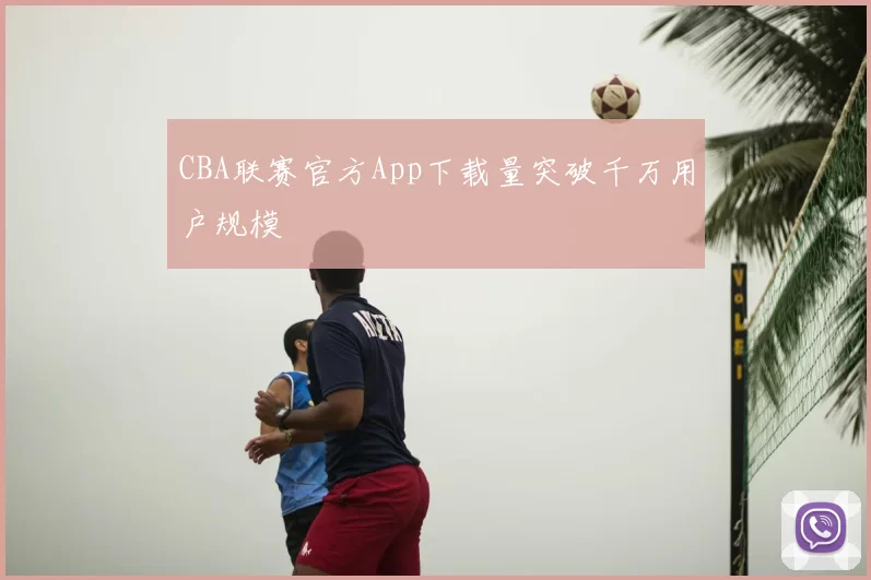 CBA联赛官方App下载量突破千万用户规模