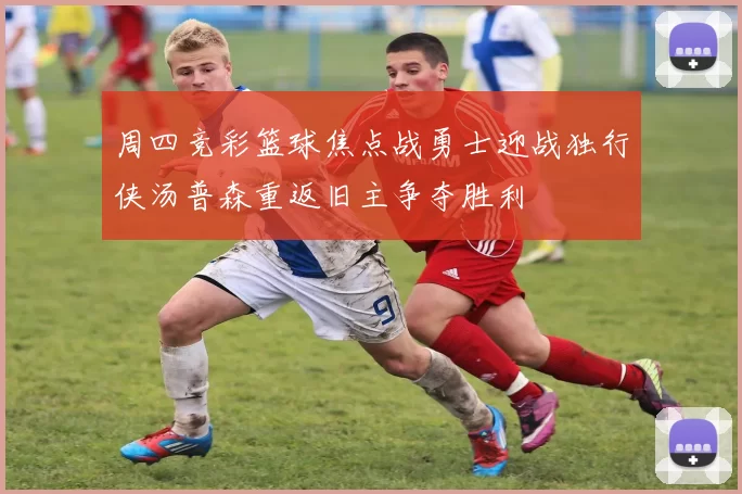 周四竞彩篮球焦点战勇士迎战独行侠汤普森重返旧主争夺胜利