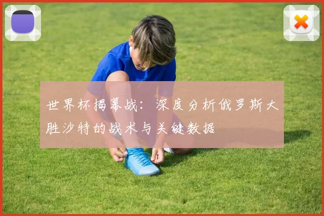 世界杯揭幕战:深度分析俄罗斯大胜沙特的战术与关键数据