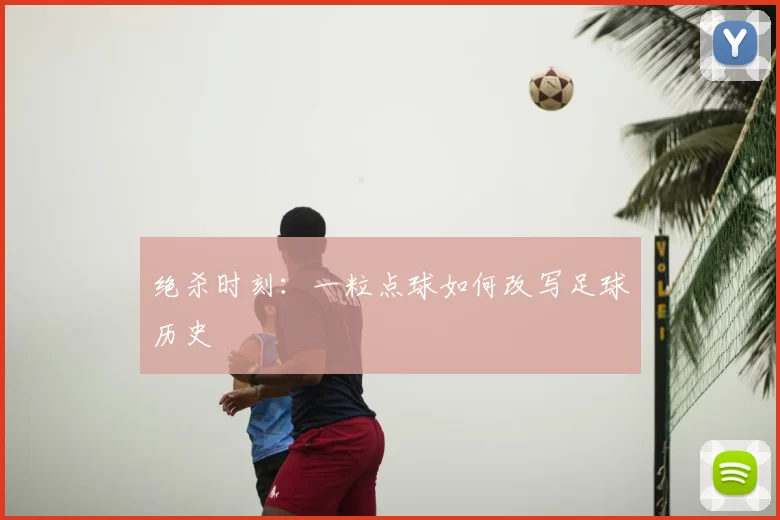 绝杀时刻:一粒点球如何改写足球历史