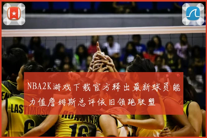 NBA2K游戏下载官方释出最新球员能力值詹姆斯总评依旧领跑联盟