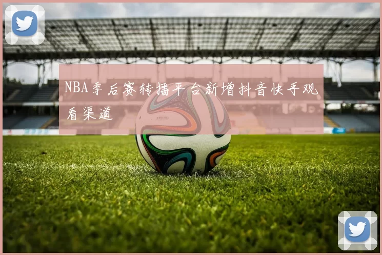 NBA季后赛转播平台新增抖音快手观看渠道