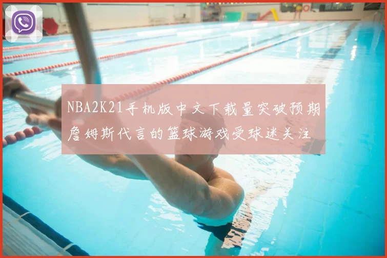 NBA2K21手机版中文下载量突破预期詹姆斯代言的篮球游戏受球迷关注