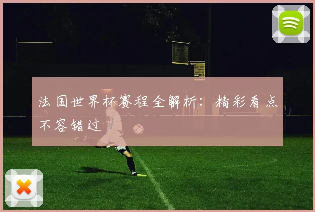 法国世界杯赛程全解析:精彩看点不容错过