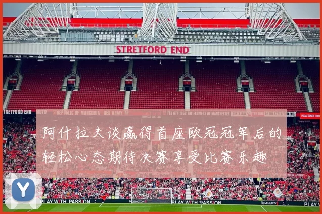 阿什拉夫谈赢得首座欧冠冠军后的轻松心态期待决赛享受比赛乐趣