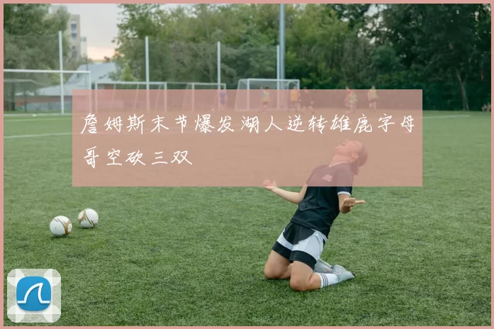 詹姆斯末节爆发湖人逆转雄鹿字母哥空砍三双