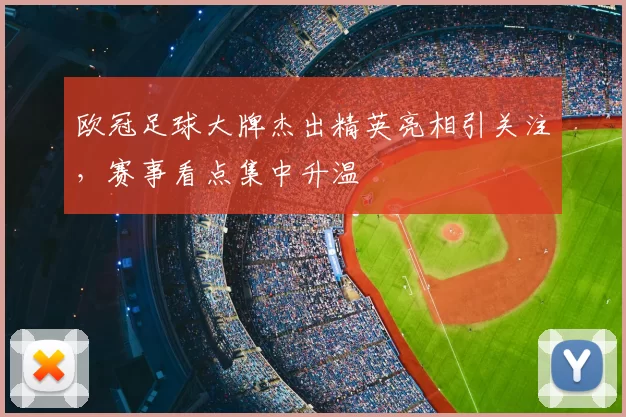 欧冠足球大牌杰出精英亮相引关注，赛事看点集中升温