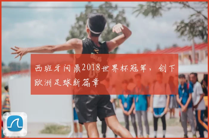 西班牙问鼎2018世界杯冠军，创下欧洲足球新篇章