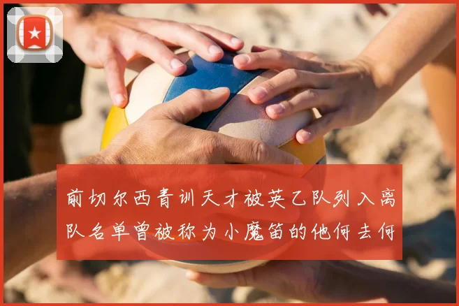 前切尔西青训天才被英乙队列入离队名单曾被称为小魔笛的他何去何从