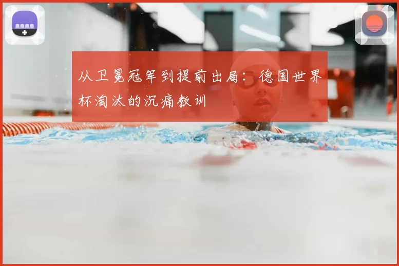 从卫冕冠军到提前出局：德国世界杯淘汰的沉痛教训