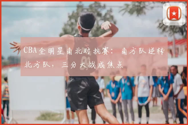 CBA全明星南北对抗赛：南方队逆转北方队，三分大战成焦点