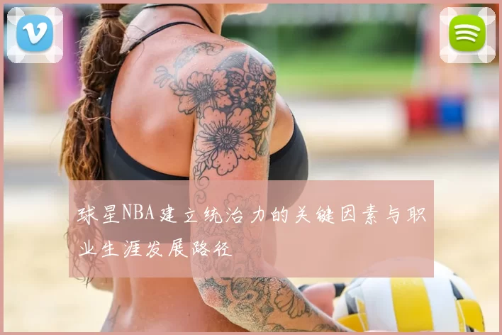 球星NBA建立统治力的关键因素与职业生涯发展路径
