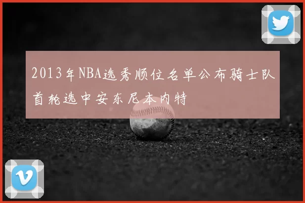 2013年NBA选秀顺位名单公布骑士队首轮选中安东尼本内特
