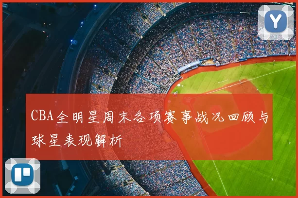 CBA全明星周末各项赛事战况回顾与球星表现解析
