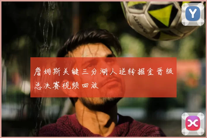 詹姆斯关键三分湖人逆转掘金晋级总决赛视频回放