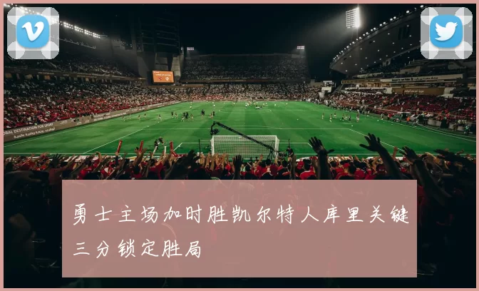 勇士主场加时胜凯尔特人库里关键三分锁定胜局