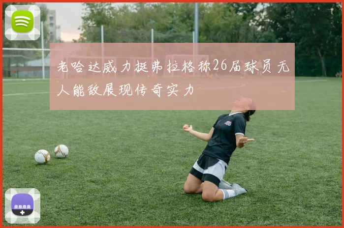 老哈达威力挺弗拉格称26届球员无人能敌展现传奇实力