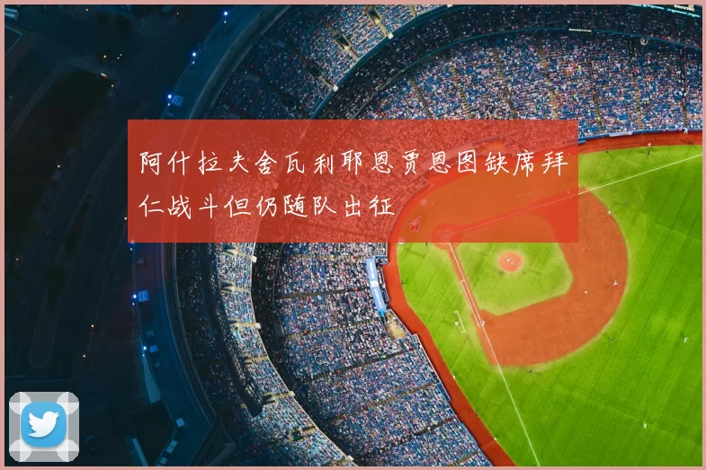 阿什拉夫舍瓦利耶恩贾恩图缺席拜仁战斗但仍随队出征
