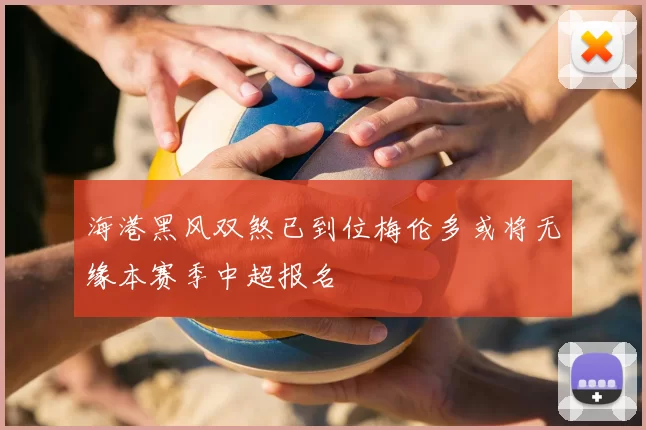 海港黑风双煞已到位梅伦多或将无缘本赛季中超报名