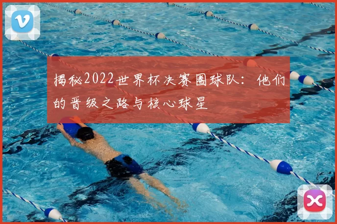 揭秘2022世界杯决赛圈球队:他们的晋级之路与核心球星
