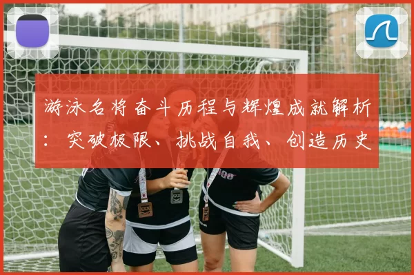 游泳名将奋斗历程与辉煌成就解析：突破极限、挑战自我、创造历史的故事