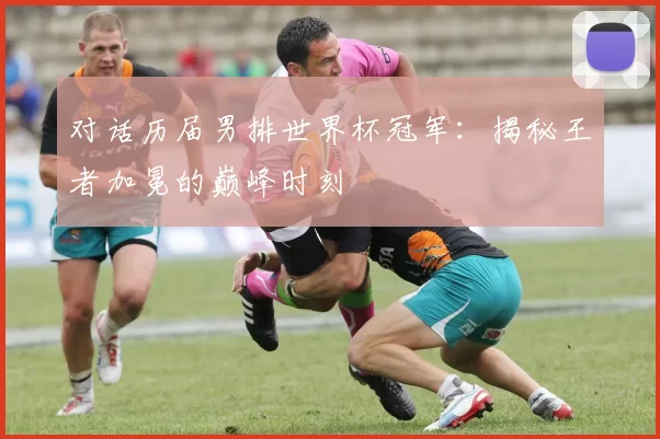 对话历届男排世界杯冠军:揭秘王者加冕的巅峰时刻