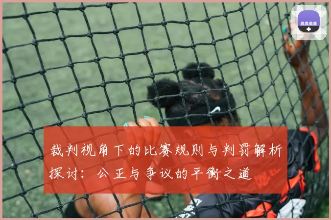 裁判视角下的比赛规则与判罚解析探讨：公正与争议的平衡之道