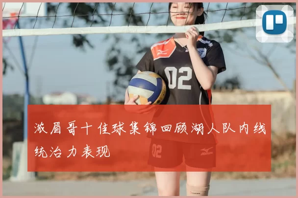 浓眉哥十佳球集锦回顾湖人队内线统治力表现