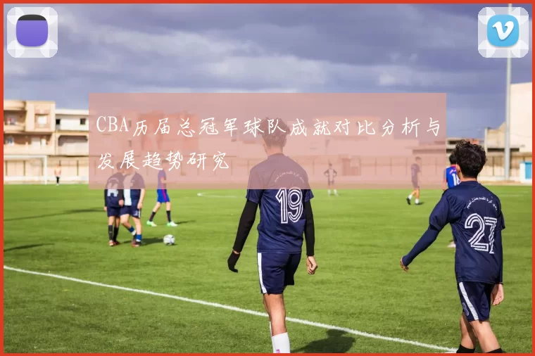 CBA历届总冠军球队成就对比分析与发展趋势研究