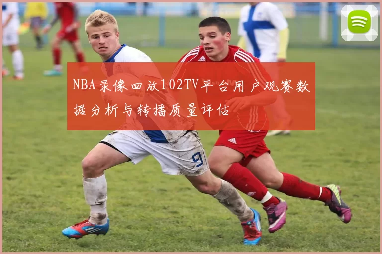 NBA录像回放102TV平台用户观赛数据分析与转播质量评估