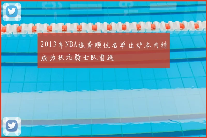 2013年NBA选秀顺位名单出炉本内特成为状元骑士队首选