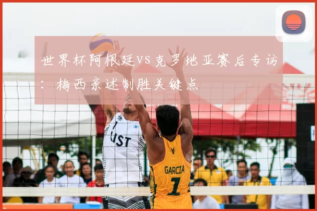世界杯阿根廷vs克罗地亚赛后专访:梅西亲述制胜关键点
