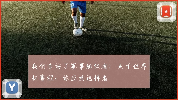 我们专访了赛事组织者:关于世界杯赛程,你应该这样看