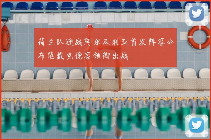 荷兰队迎战阿尔及利亚首发阵容公布范戴克德容领衔出战
