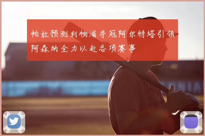 帕杜预测利物浦夺冠阿尔特塔引领阿森纳全力以赴各项赛事