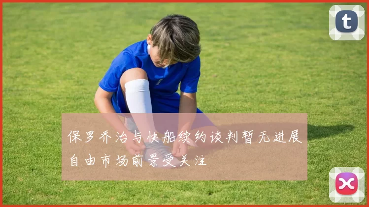 保罗乔治与快船续约谈判暂无进展自由市场前景受关注