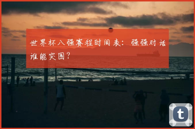 世界杯八强赛程时间表：强强对话谁能突围？