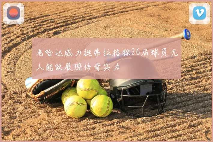 老哈达威力挺弗拉格称26届球员无人能敌展现传奇实力