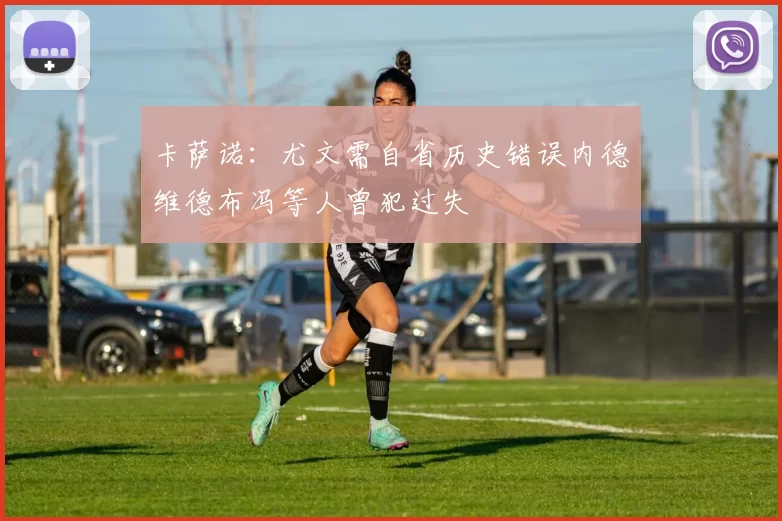 卡萨诺：尤文需自省历史错误内德维德布冯等人曾犯过失