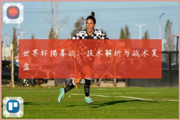 世界杯揭幕战:技术解析与战术复盘