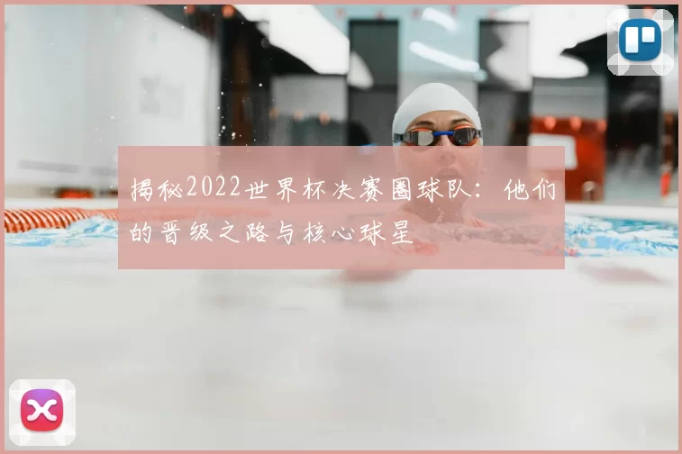 揭秘2022世界杯决赛圈球队：他们的晋级之路与核心球星
